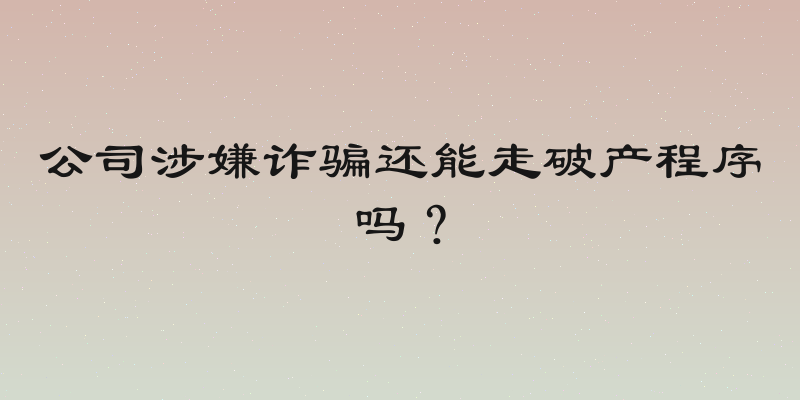 公司涉嫌诈骗还能走破产程序吗？