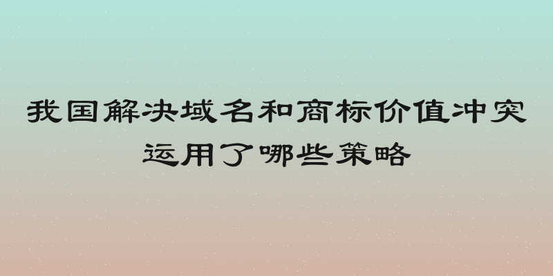 我国解决域名和商标价值冲突运用了哪些策略