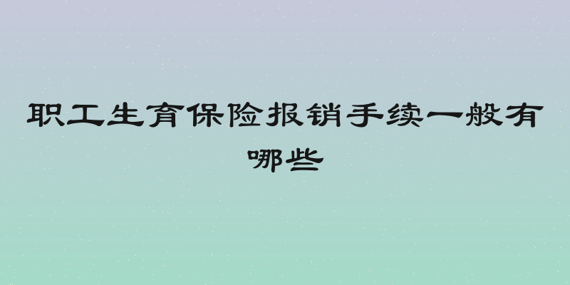 职工生育保险报销手续一般有哪些
