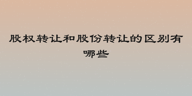 股权转让和股份转让的区别有哪些