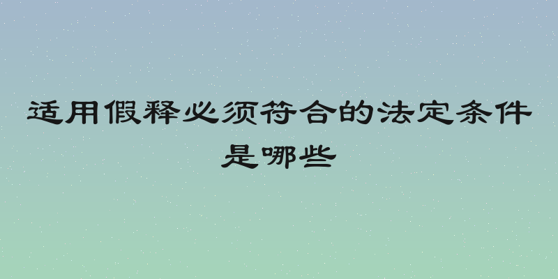 适用假释必须符合的法定条件是哪些