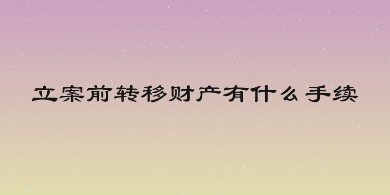 立案前转移财产有什么手续