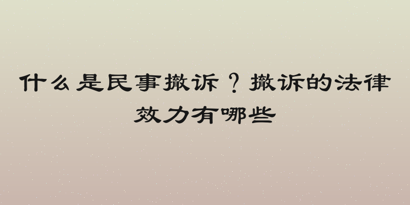 什么是民事撤诉？撤诉的法律效力有哪些