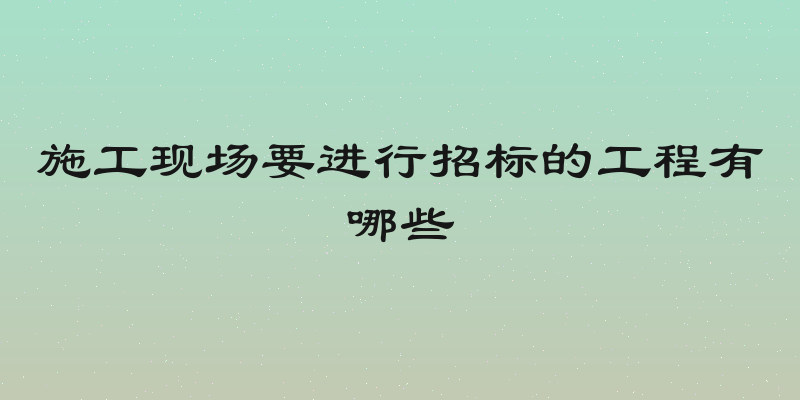 施工现场要进行招标的工程有哪些