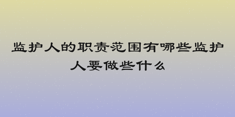 监护人的职责范围有哪些监护人要做些什么