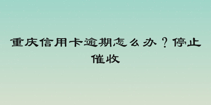 重庆信用卡逾期怎么办？停止催收