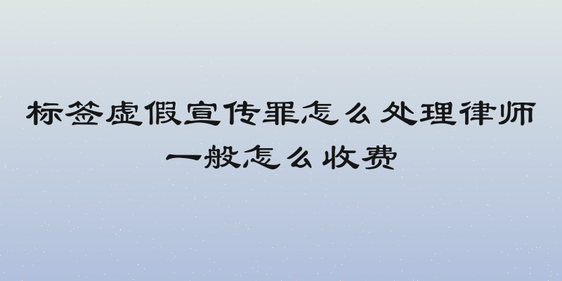 标签虚假宣传罪怎么处理律师一般怎么收费