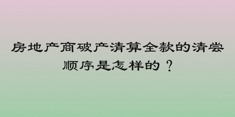 房地产商破产清算全款的清尝顺序是怎样的？