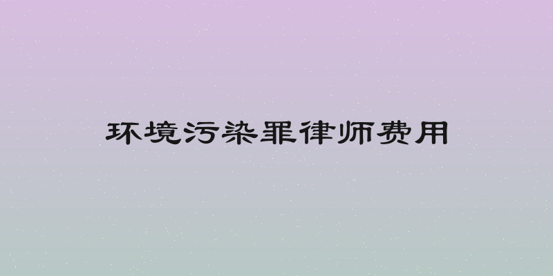 环境污染罪律师费用