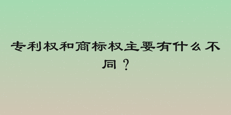 专利权和商标权主要有什么不同？