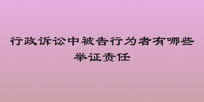 行政诉讼中被告行为者有哪些举证责任