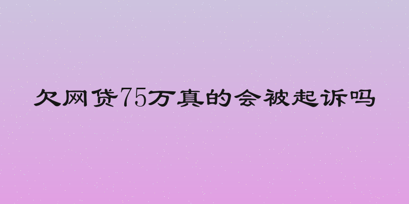 欠网贷75万真的会被起诉吗