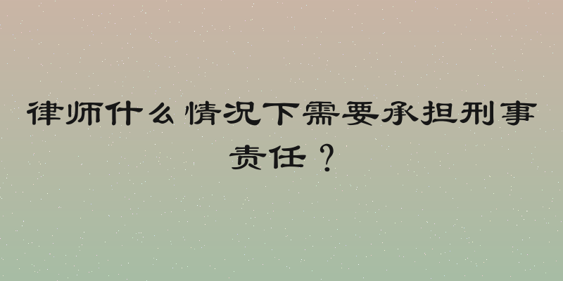 律师什么情况下需要承担刑事责任？