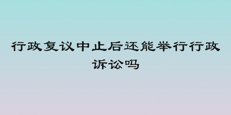 行政复议中止后还能举行行政诉讼吗