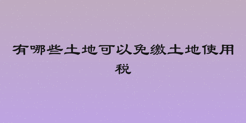 有哪些土地可以免缴土地使用税