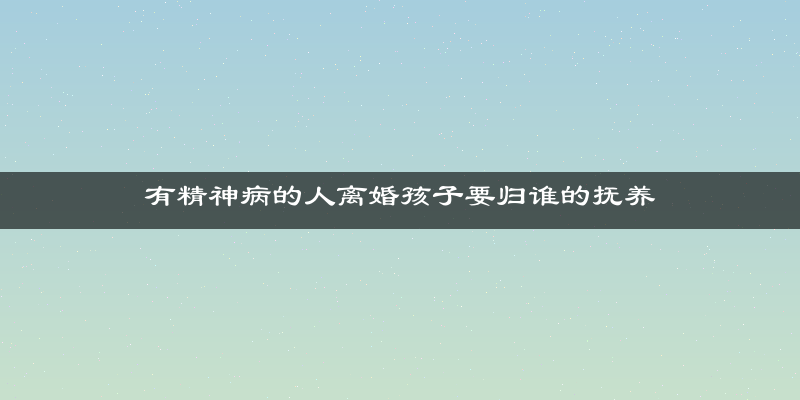 有精神病的人离婚孩子要归谁的抚养