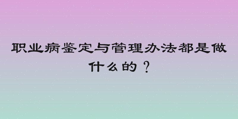 职业病鉴定与管理办法都是做什么的？