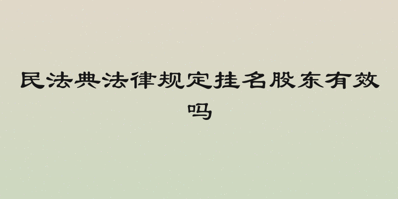 民法典法律规定挂名股东有效吗