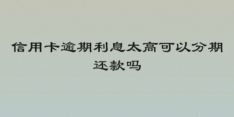 信用卡逾期利息太高可以分期还款吗
