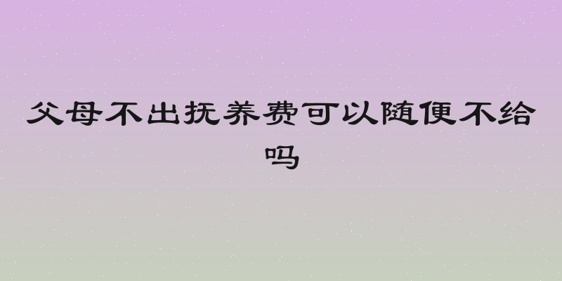 父母不出抚养费可以随便不给吗