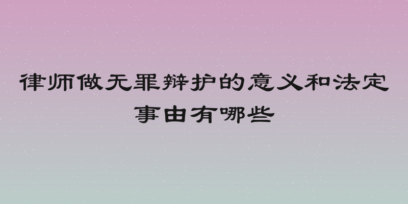 律师做无罪辩护的意义和法定事由有哪些