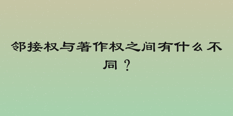 邻接权与著作权之间有什么不同？