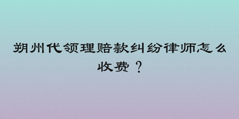 朔州代领理赔款纠纷律师怎么收费？
