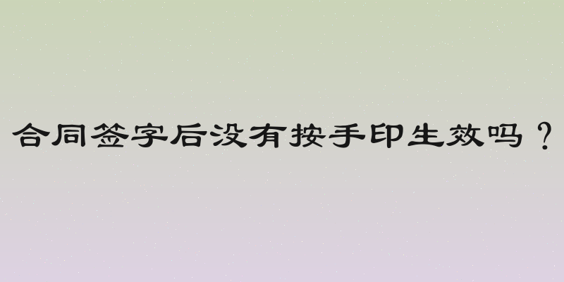合同签字后没有按手印生效吗？