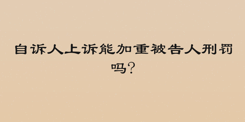 自诉人上诉能加重被告人刑罚吗?