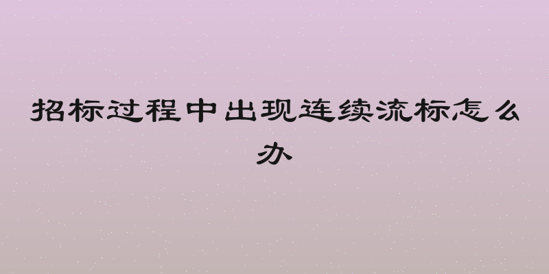 招标过程中出现连续流标怎么办