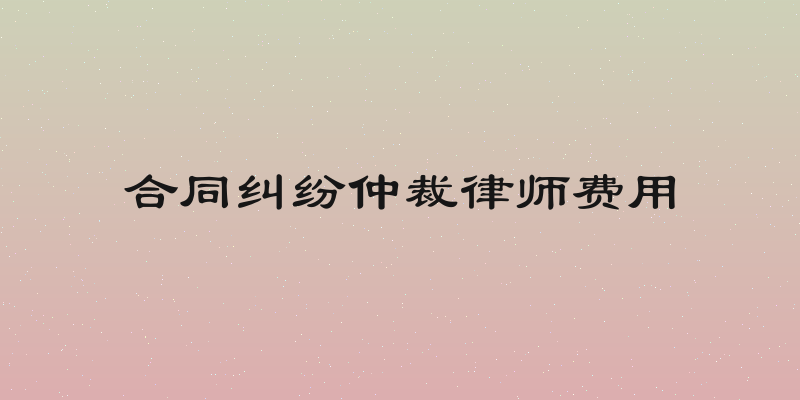合同纠纷仲裁律师费用