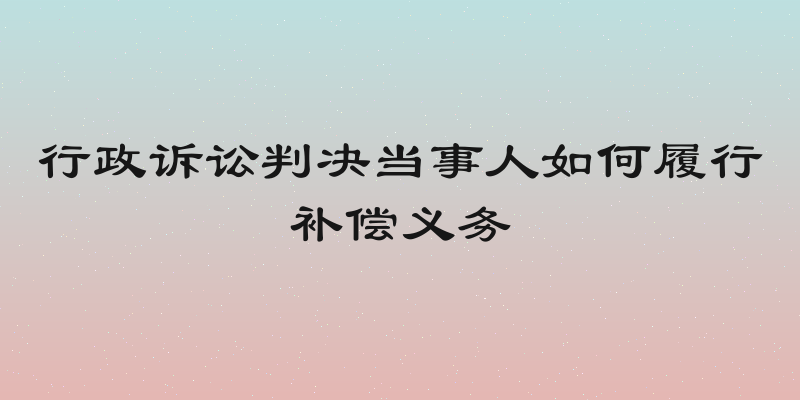 行政诉讼判决当事人如何履行补偿义务