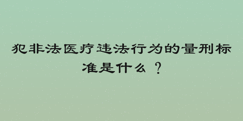 犯非法医疗违法行为的量刑标准是什么？