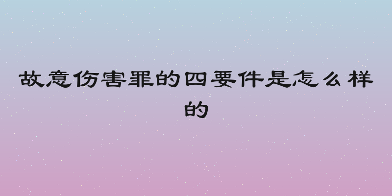 故意伤害罪的四要件是怎么样的
