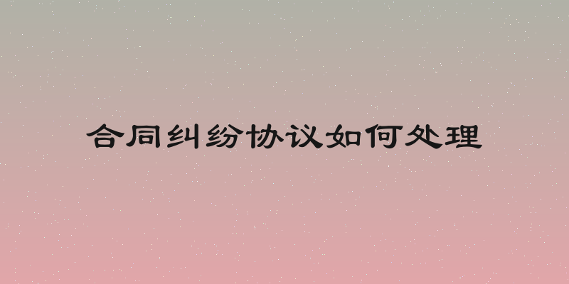 合同纠纷协议如何处理