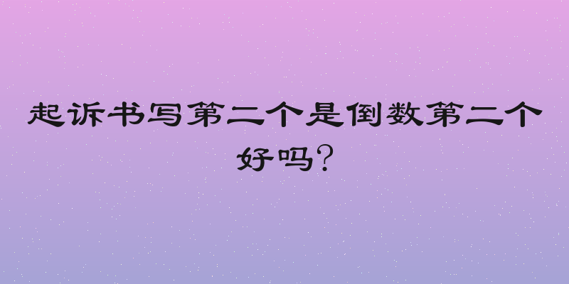 起诉书写第二个是倒数第二个好吗?