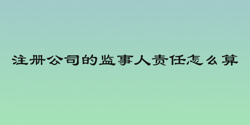 注册公司的监事人责任怎么算