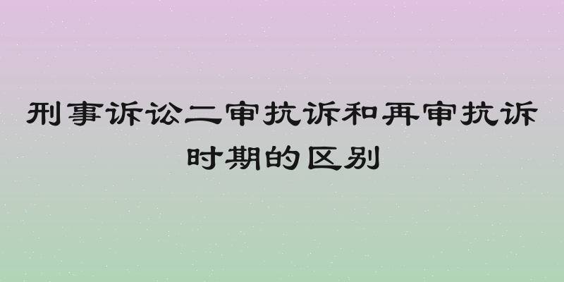 刑事诉讼二审抗诉和再审抗诉时期的区别