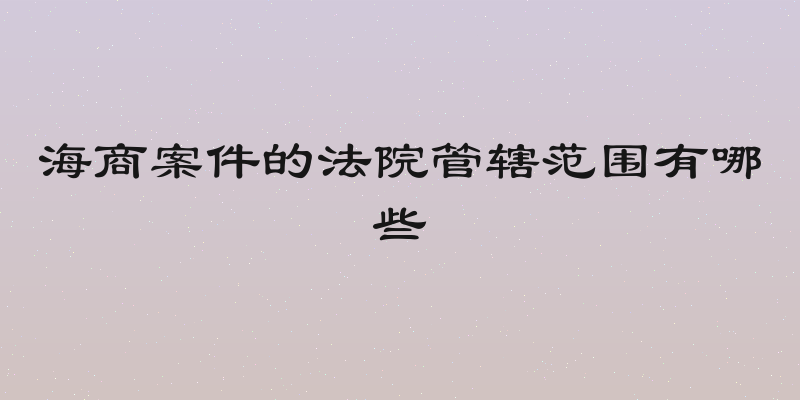 海商案件的法院管辖范围有哪些