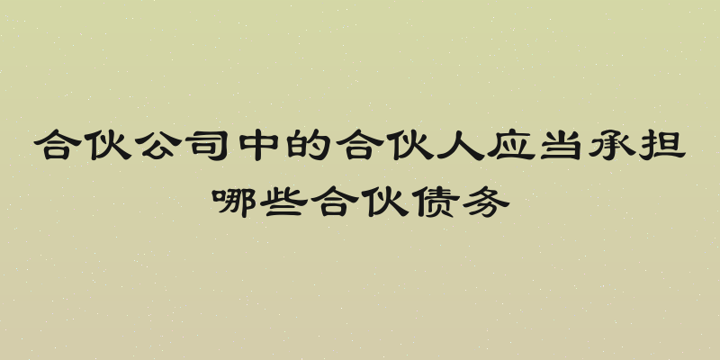 合伙公司中的合伙人应当承担哪些合伙债务