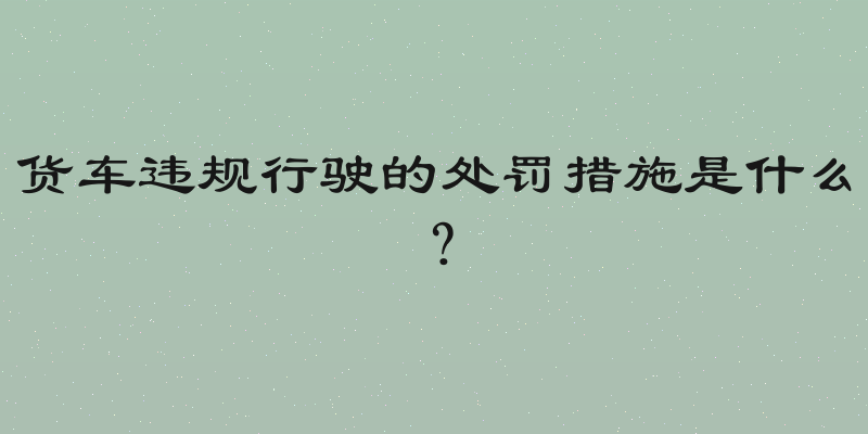 货车违规行驶的处罚措施是什么？