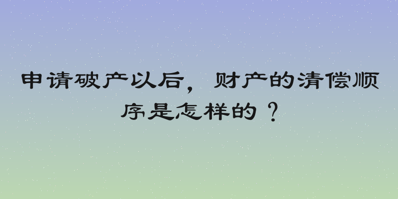 申请破产以后，财产的清偿顺序是怎样的？