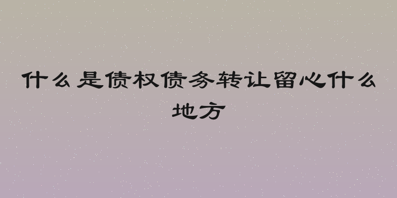 什么是债权债务转让留心什么地方