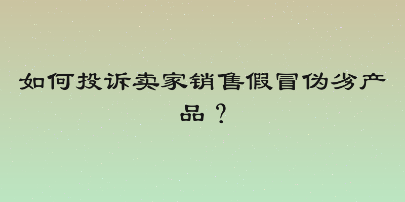 如何投诉卖家销售假冒伪劣产品？