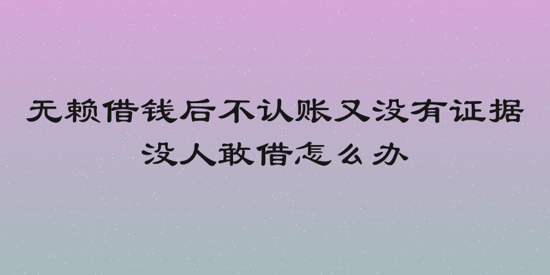 无赖借钱后不认账又没有证据没人敢借怎么办