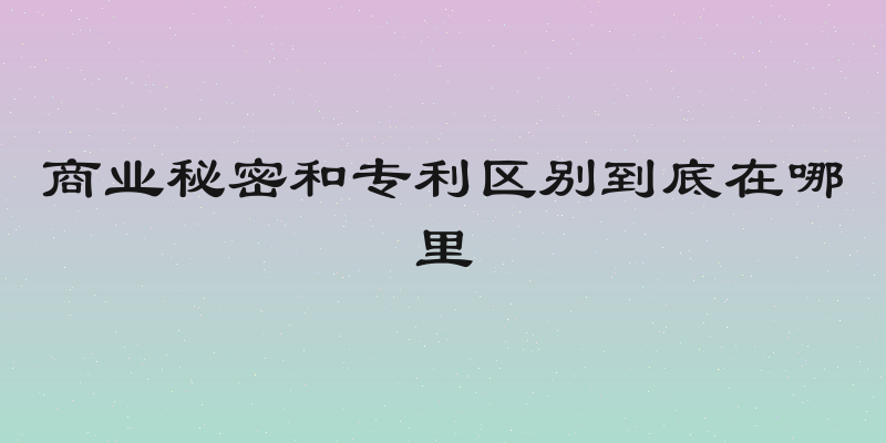 商业秘密和专利区别到底在哪里