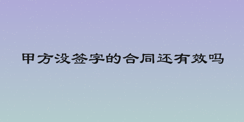 甲方没签字的合同还有效吗