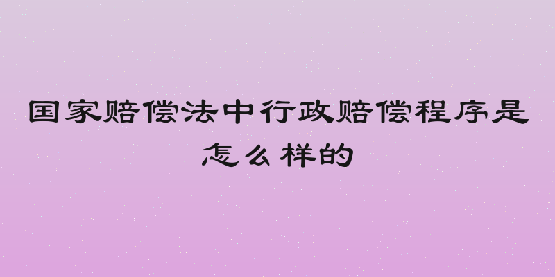 国家赔偿法中行政赔偿程序是怎么样的