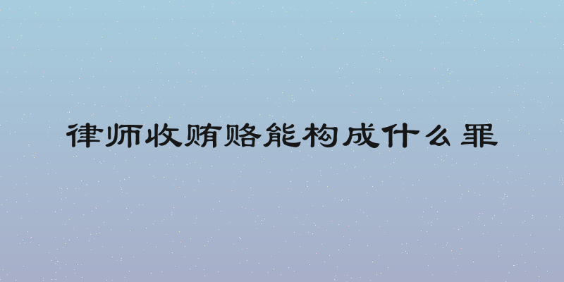 律师收贿赂能构成什么罪