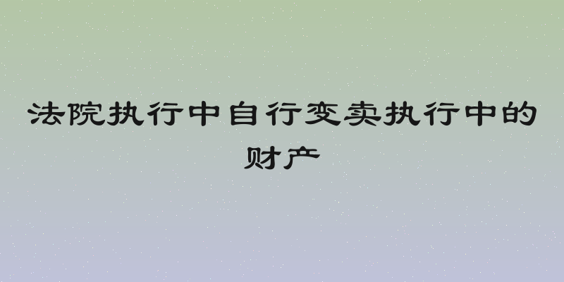 法院执行中自行变卖执行中的财产
